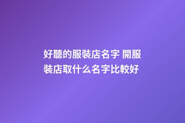 好聽的服裝店名字 開服裝店取什么名字比較好-第1張-店鋪起名-玄機派